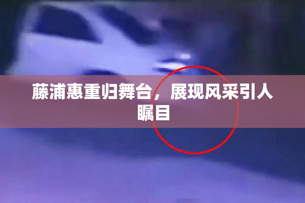 藤浦惠重归舞台，展现风采引人瞩目