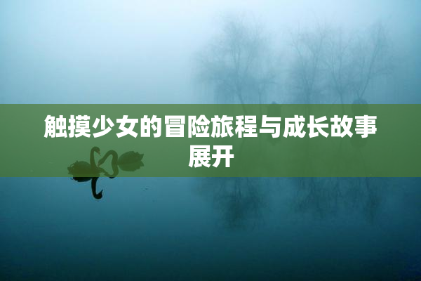 触摸少女的冒险旅程与成长故事展开