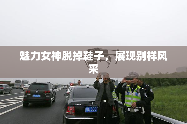 魅力女神脱掉鞋子，展现别样风采