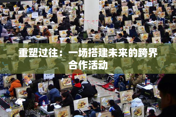 重塑过往：一场搭建未来的跨界合作活动