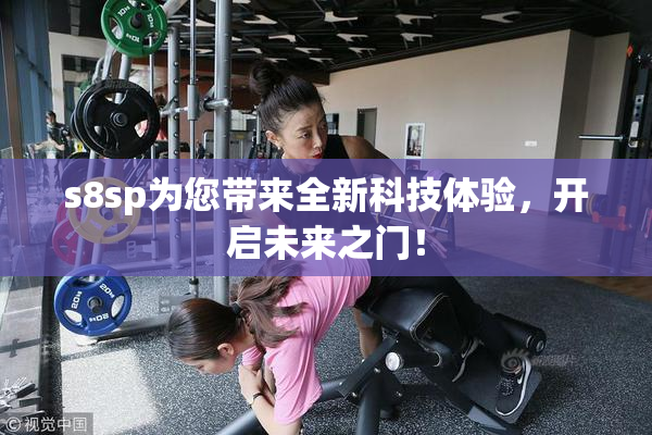 s8sp为您带来全新科技体验，开启未来之门！