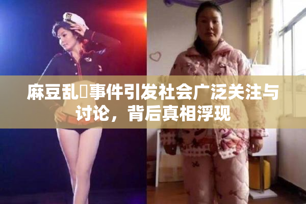 麻豆乱婬事件引发社会广泛关注与讨论，背后真相浮现