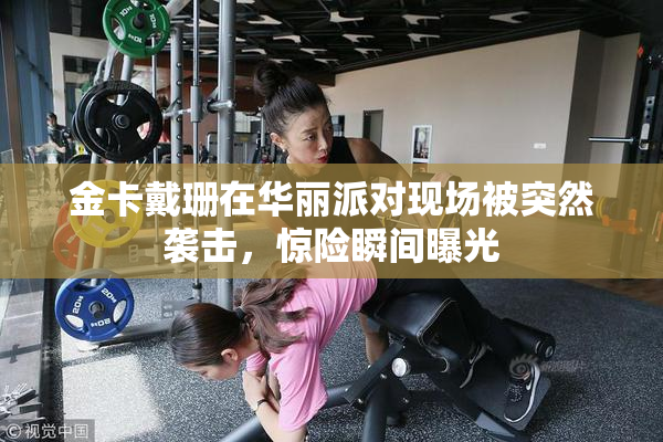 金卡戴珊在华丽派对现场被突然袭击，惊险瞬间曝光