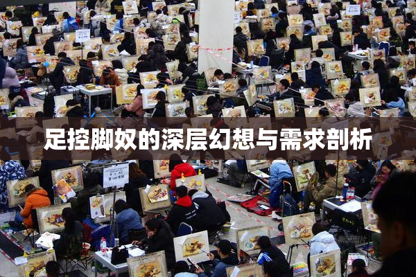 足控脚奴的深层幻想与需求剖析