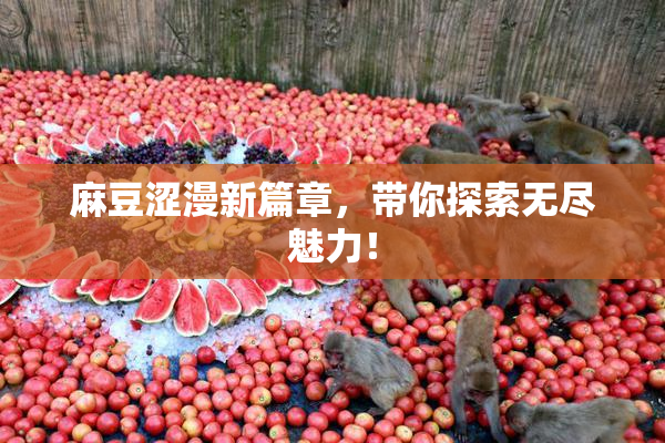 麻豆涩漫新篇章，带你探索无尽魅力！