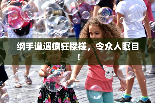 纲手遭遇疯狂揉搓，令众人瞩目！
