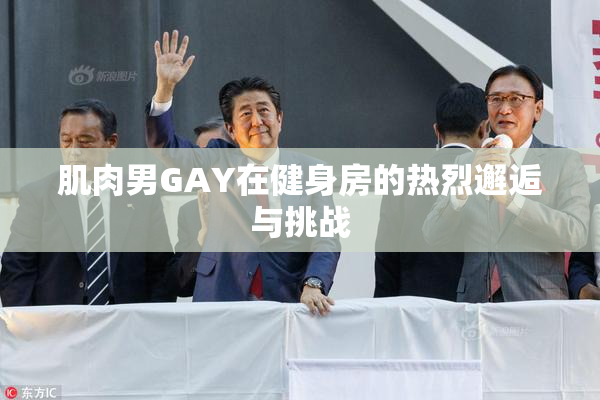 肌肉男GAY在健身房的热烈邂逅与挑战