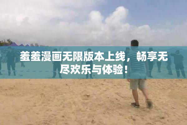 羞羞漫画无限版本上线，畅享无尽欢乐与体验！