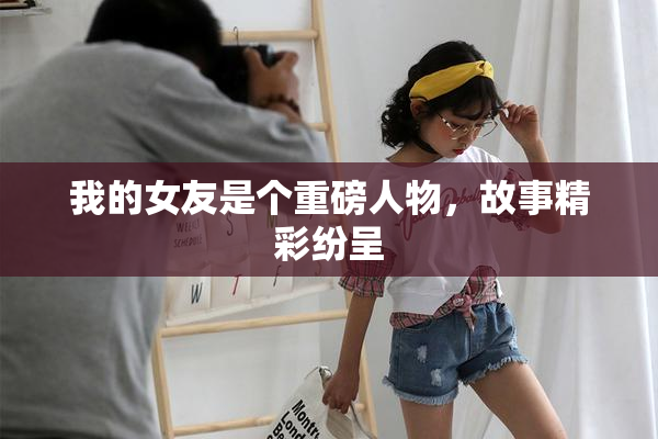 我的女友是个重磅人物，故事精彩纷呈