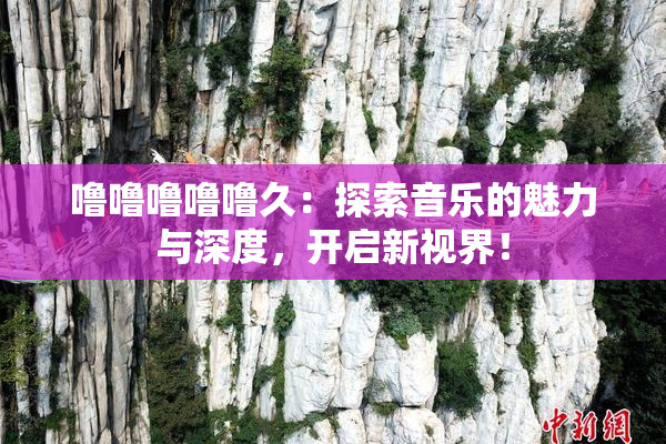 噜噜噜噜噜久：探索音乐的魅力与深度，开启新视界！