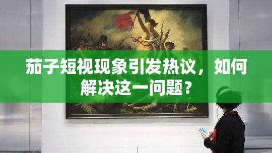茄子短视现象引发热议，如何解决这一问题？