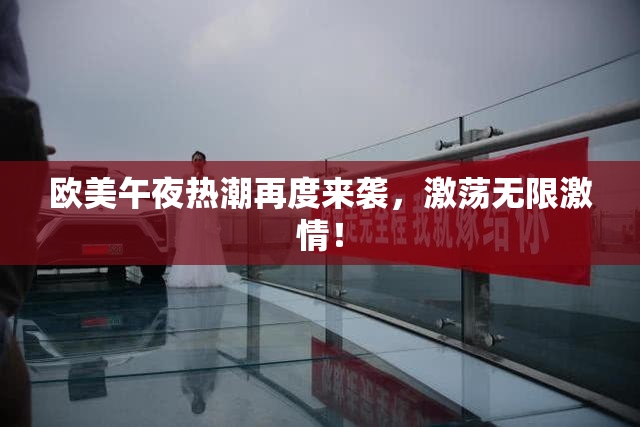 欧美午夜热潮再度来袭，激荡无限激情！