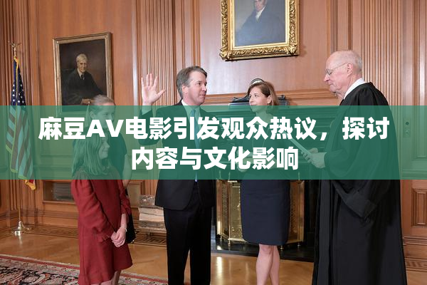 麻豆AV电影引发观众热议，探讨内容与文化影响