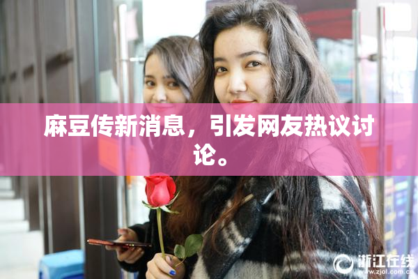 麻豆传新消息，引发网友热议讨论。