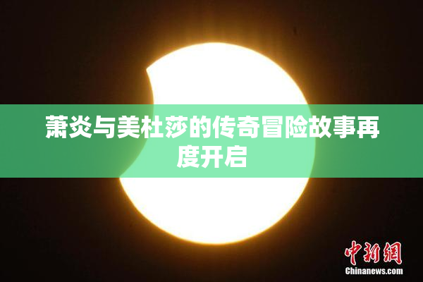 萧炎与美杜莎的传奇冒险故事再度开启
