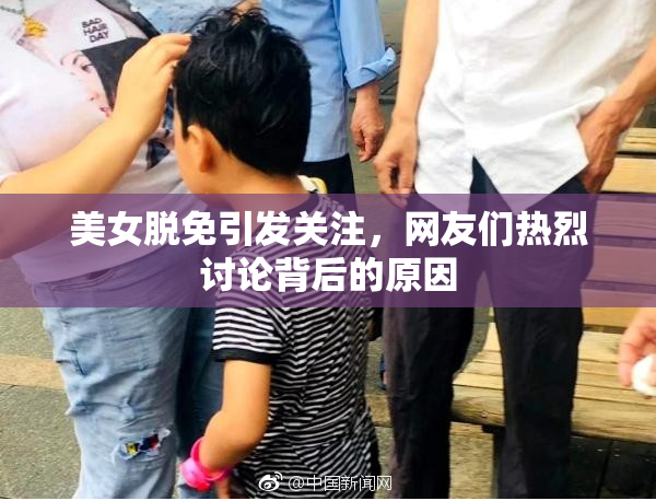 美女脱免引发关注，网友们热烈讨论背后的原因