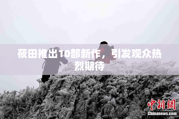 莜田推出10部新作，引发观众热烈期待