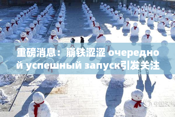 重磅消息：崩铁涩涩 очередной успешный запуск引发关注！