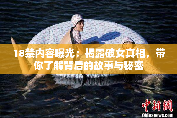 18禁内容曝光：揭露破女真相，带你了解背后的故事与秘密