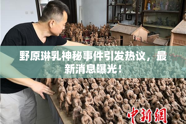 野原琳乳神秘事件引发热议，最新消息曝光！