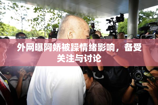 外网曝阿娇被躁情绪影响，备受关注与讨论