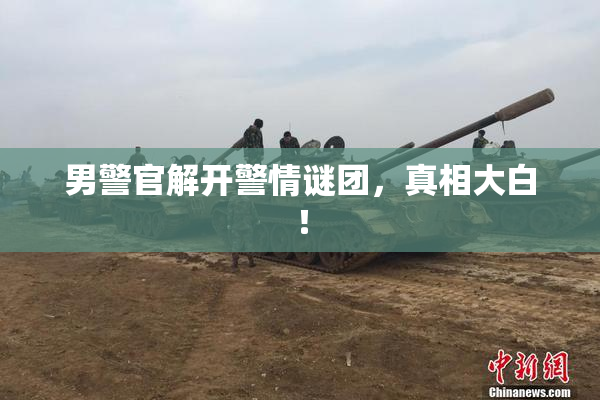 男警官解开警情谜团，真相大白！