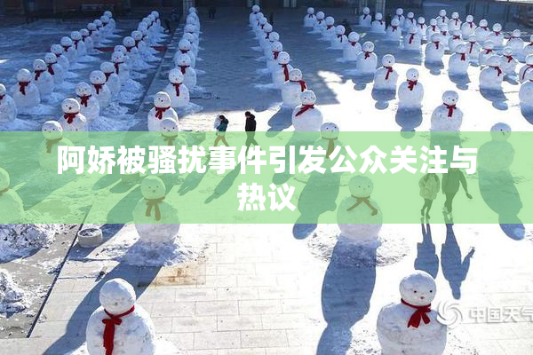 阿娇被骚扰事件引发公众关注与热议