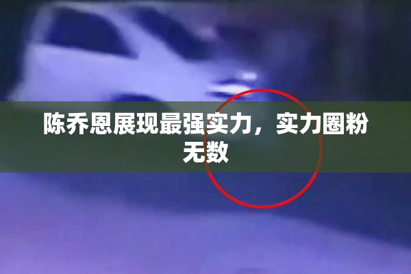 陈乔恩展现最强实力，实力圈粉无数
