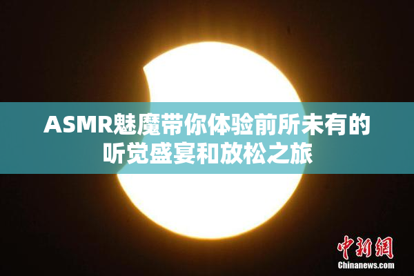 ASMR魅魔带你体验前所未有的听觉盛宴和放松之旅