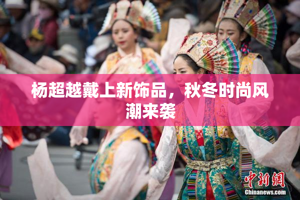 杨超越戴上新饰品，秋冬时尚风潮来袭