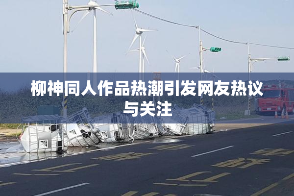 柳神同人作品热潮引发网友热议与关注