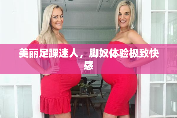 美丽足踝迷人，脚奴体验极致快感