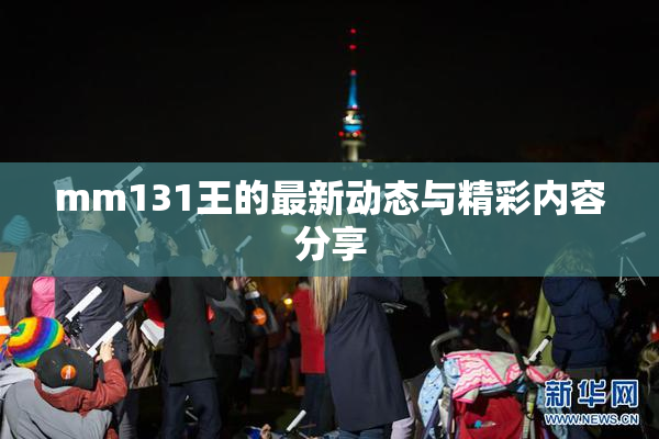 mm131王的最新动态与精彩内容分享