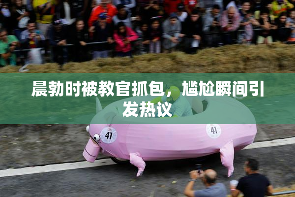 晨勃时被教官抓包，尴尬瞬间引发热议