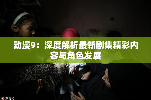 动漫9：深度解析最新剧集精彩内容与角色发展