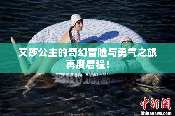 艾莎公主的奇幻冒险与勇气之旅再度启程！