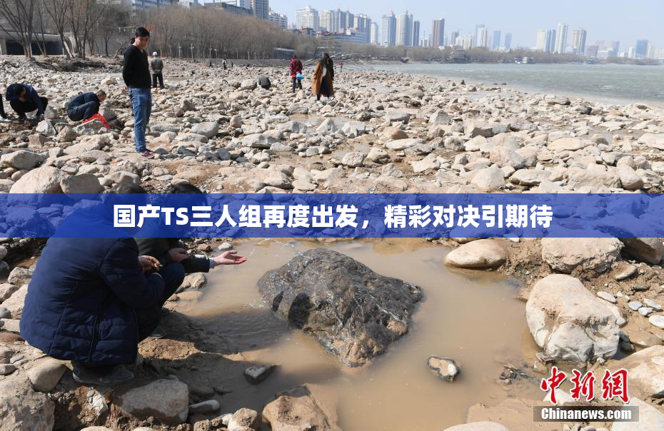 国产TS三人组再度出发，精彩对决引期待
