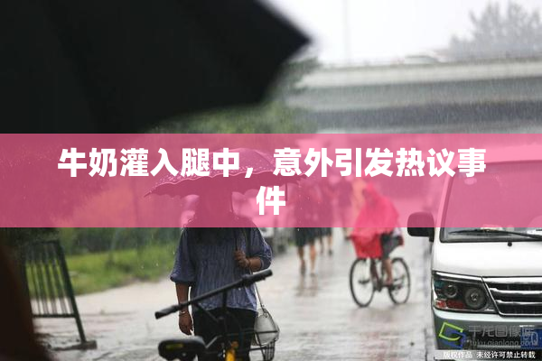 牛奶灌入腿中，意外引发热议事件