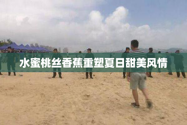水蜜桃丝香蕉重塑夏日甜美风情