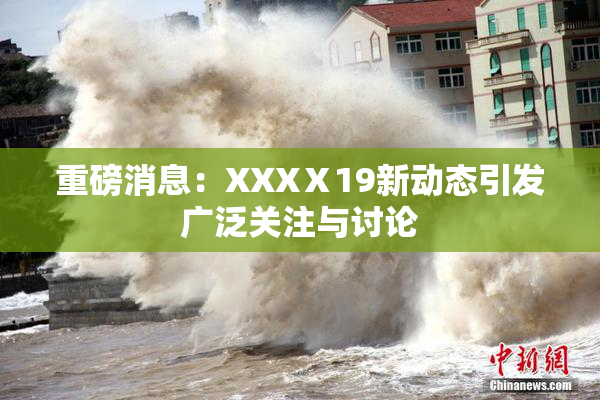 重磅消息：XXXⅩ19新动态引发广泛关注与讨论