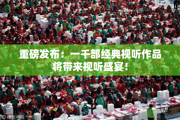 重磅发布：一千部经典视听作品将带来视听盛宴！