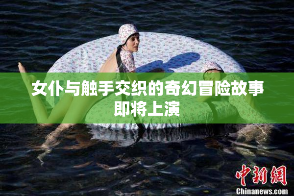 女仆与触手交织的奇幻冒险故事即将上演