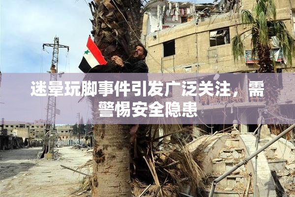 迷晕玩脚事件引发广泛关注，需警惕安全隐患