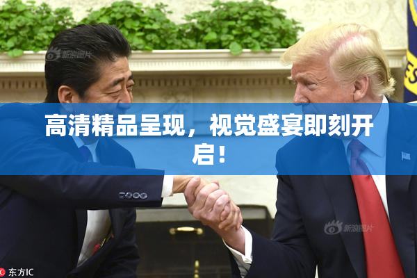 高清精品呈现，视觉盛宴即刻开启！