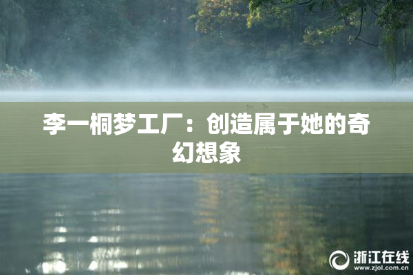 李一桐梦工厂：创造属于她的奇幻想象