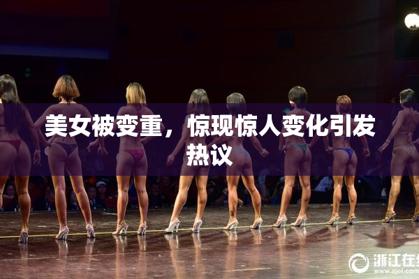 美女被变重，惊现惊人变化引发热议