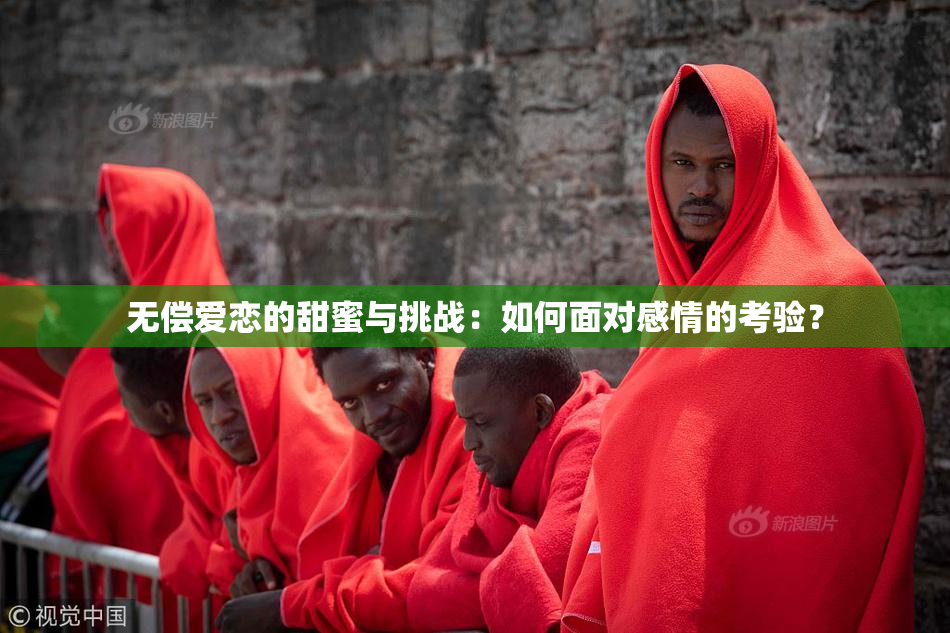 无偿爱恋的甜蜜与挑战：如何面对感情的考验？