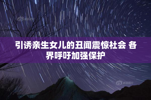 引诱亲生女儿的丑闻震惊社会 各界呼吁加强保护