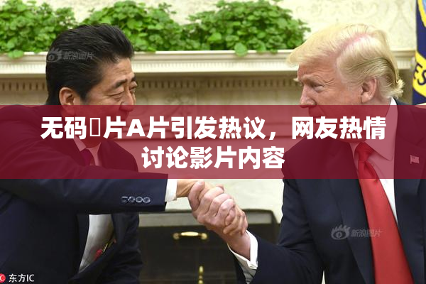 无码婬片A片引发热议，网友热情讨论影片内容