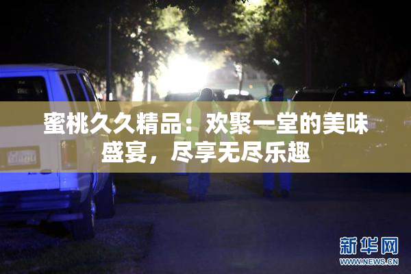 蜜桃久久精品：欢聚一堂的美味盛宴，尽享无尽乐趣